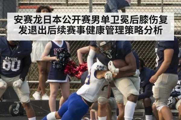 安赛龙日本公开赛男单卫冕后膝伤复发退出后续赛事健康管理策略分析
