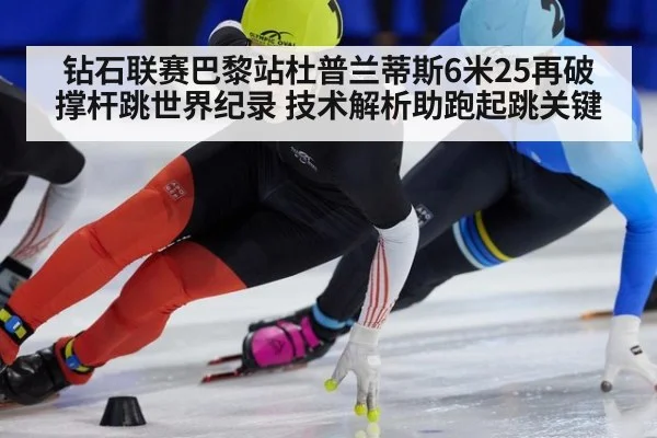 钻石联赛巴黎站杜普兰蒂斯6米25再破撑杆跳世界纪录 技术解析助跑起跳关键