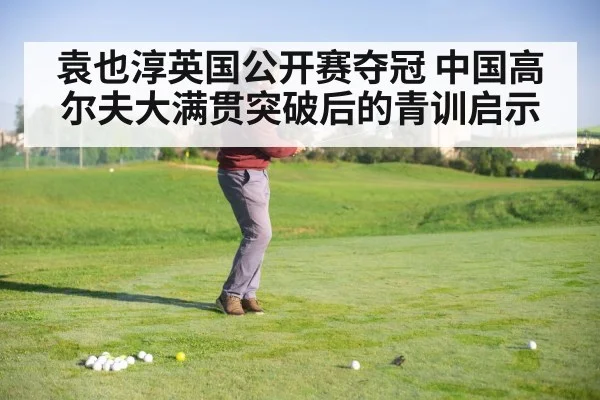 袁也淳英国公开赛夺冠 中国高尔夫大满贯突破后的青训启示