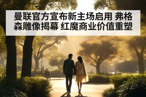 曼联官方宣布新主场启用 弗格森雕像揭幕 红魔商业价值重塑