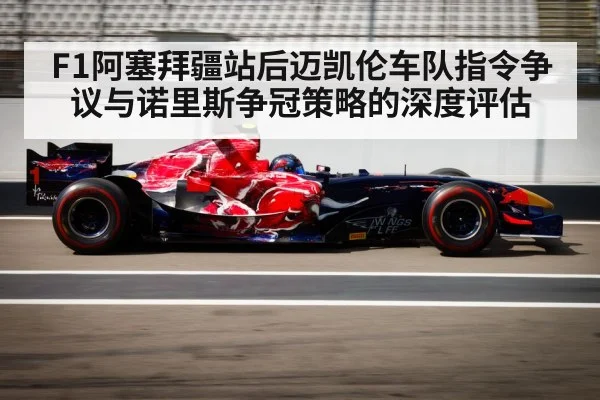 F1阿塞拜疆站后迈凯伦车队指令争议与诺里斯争冠策略的深度评估