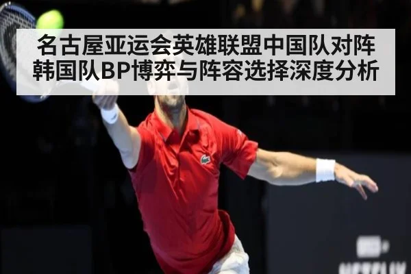 名古屋亚运会英雄联盟中国队对阵韩国队BP博弈与阵容选择深度分析