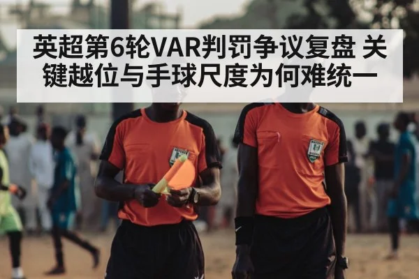 英超第6轮VAR判罚争议复盘 关键越位与手球尺度为何难统一
