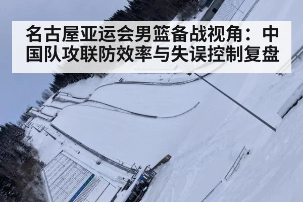 名古屋亚运会男篮备战视角：中国队攻联防效率与失误控制复盘
