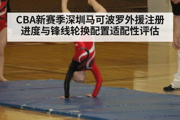 CBA新赛季深圳马可波罗外援注册进度与锋线轮换配置适配性评估